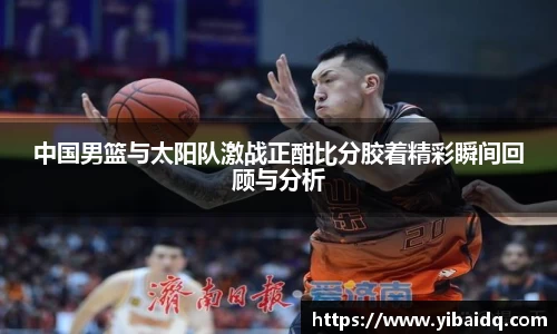 中国男篮与太阳队激战正酣比分胶着精彩瞬间回顾与分析