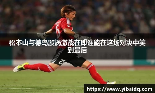 松本山与德岛漩涡激战在即谁能在这场对决中笑到最后